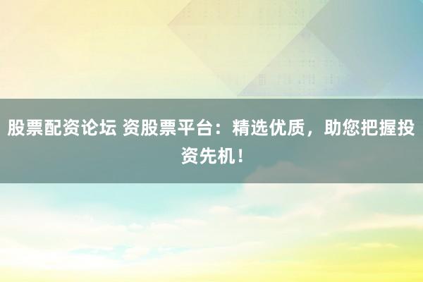 股票配资论坛 资股票平台:精选优质,助您把握投资先机!