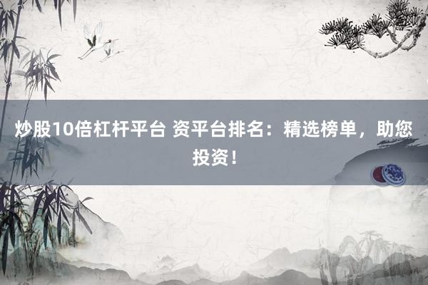 炒股10倍杠杆平台 资平台排名：精选榜单，助您投资！