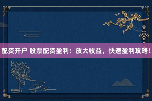 配资开户 股票配资盈利：放大收益，快速盈利攻略！