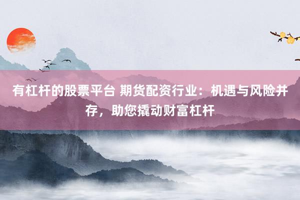 有杠杆的股票平台 期货配资行业：机遇与风险并存，助您撬动财富杠杆