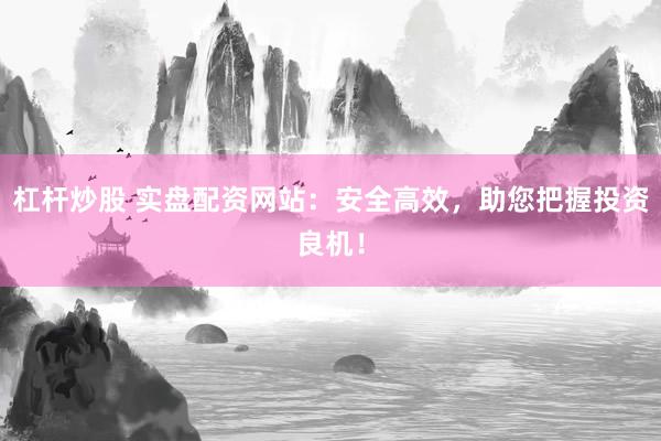 杠杆炒股 实盘配资网站:安全高效,助您把握投资良机!