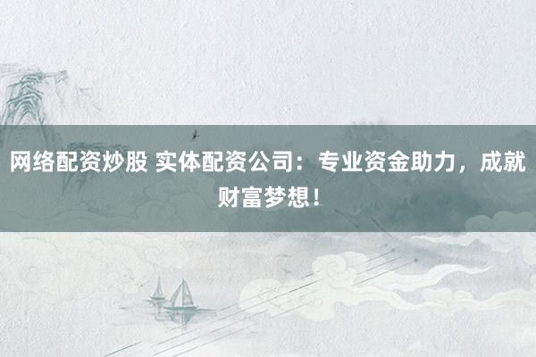 网络配资炒股 实体配资公司：专业资金助力，成就财富梦想！