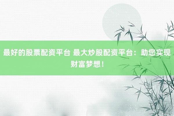 最好的股票配资平台 最大炒股配资平台:助您实现财富梦想!