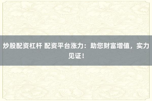炒股配资杠杆 配资平台涨力：助您财富增值，实力见证！