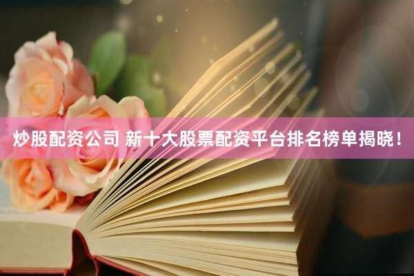 炒股配资公司 新十大股票配资平台排名榜单揭晓！