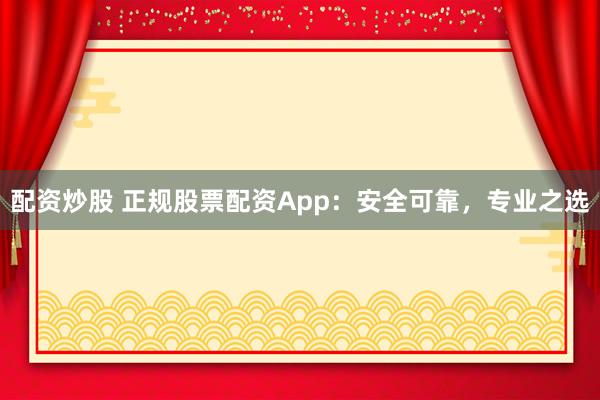 配资炒股 正规股票配资App：安全可靠，专业之选