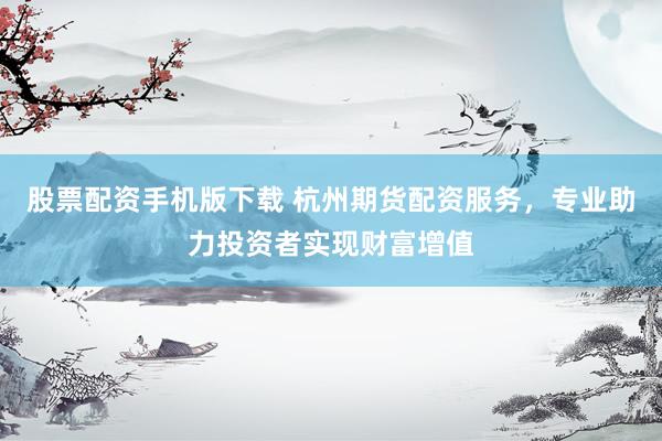 股票配资手机版下载 杭州期货配资服务，专业助力投资者实现财富增值