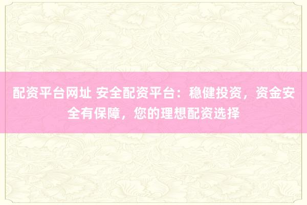配资平台网址 安全配资平台：稳健投资，资金安全有保障，您的理想配资选择