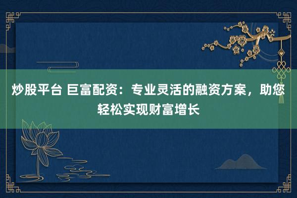 炒股平台 巨富配资：专业灵活的融资方案，助您轻松实现财富增长