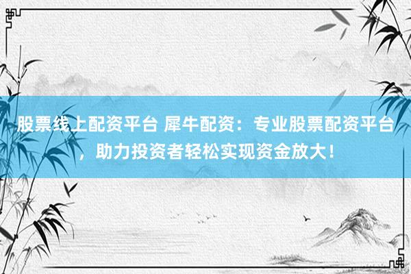 股票线上配资平台 犀牛配资：专业股票配资平台，助力投资者轻松实现资金放大！