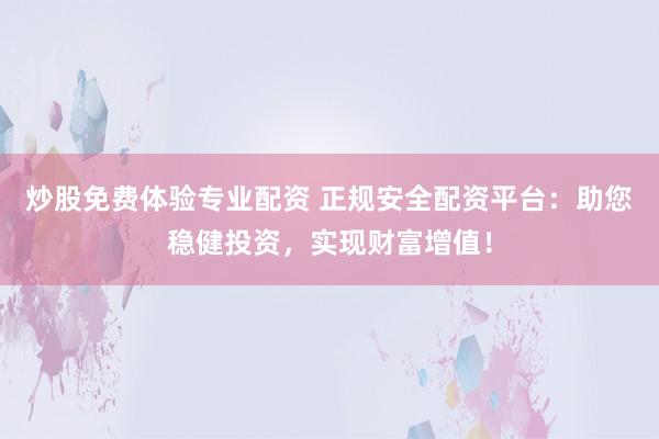 炒股免费体验专业配资 正规安全配资平台：助您稳健投资，实现财富增值！