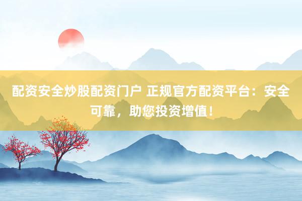 配资安全炒股配资门户 正规官方配资平台:安全可靠,助您投资增值!