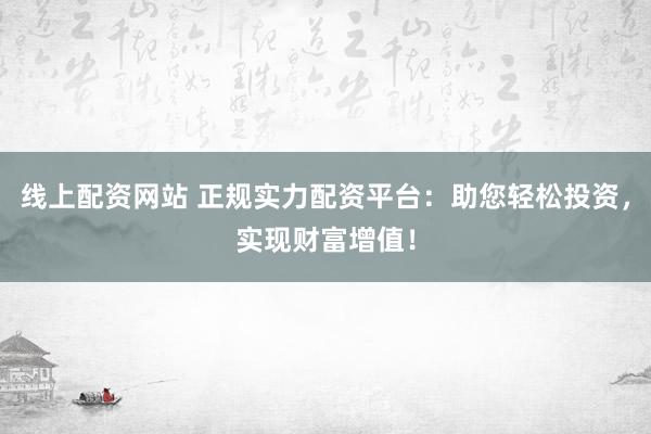 线上配资网站 正规实力配资平台:助您轻松投资,实现财富增值!