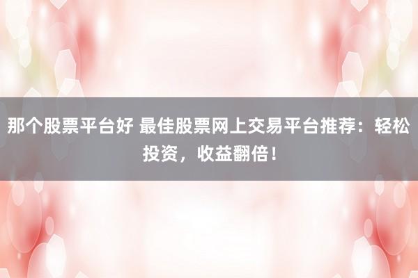 那个股票平台好 最佳股票网上交易平台推荐：轻松投资，收益翻倍！