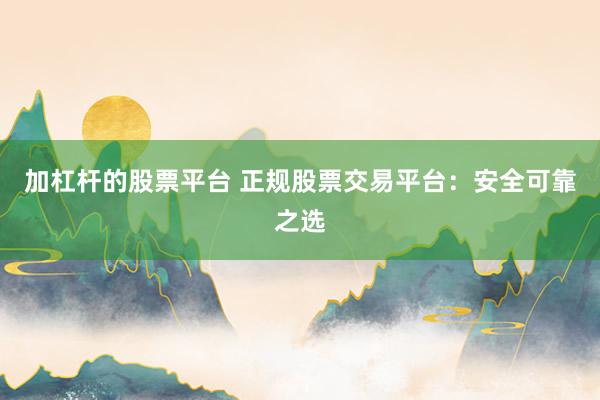 加杠杆的股票平台 正规股票交易平台：安全可靠之选
