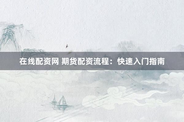 在线配资网 期货配资流程:快速入门指南