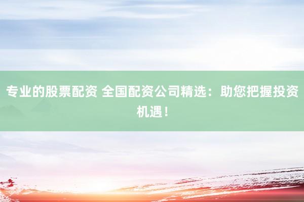 专业的股票配资 全国配资公司精选：助您把握投资机遇！