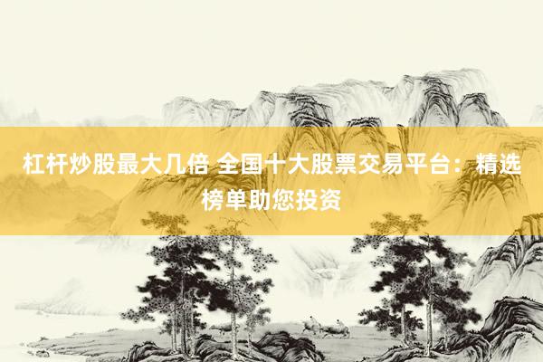 杠杆炒股最大几倍 全国十大股票交易平台：精选榜单助您投资