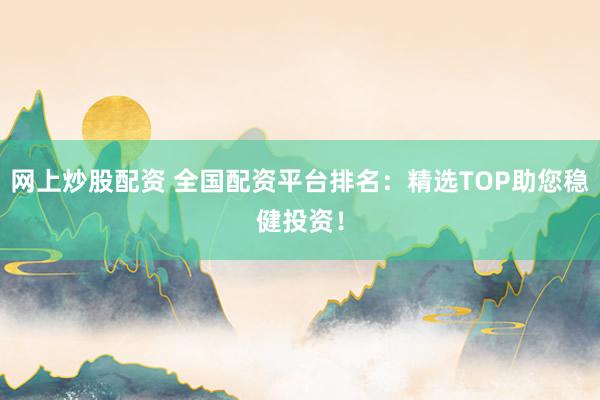 网上炒股配资 全国配资平台排名：精选TOP助您稳健投资！