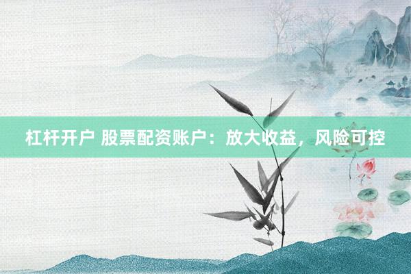 杠杆开户 股票配资账户：放大收益，风险可控