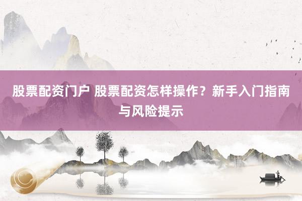 股票配资门户 股票配资怎样操作？新手入门指南与风险提示