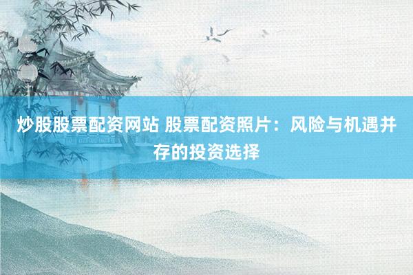 炒股股票配资网站 股票配资照片：风险与机遇并存的投资选择
