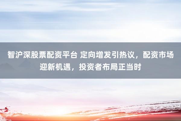 智沪深股票配资平台 定向增发引热议,配资市场迎新机遇,投资者布局正当时