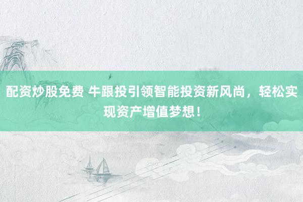 配资炒股免费 牛跟投引领智能投资新风尚，轻松实现资产增值梦想！