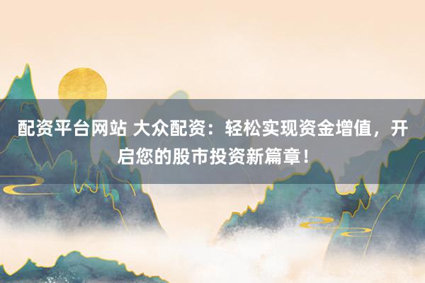 配资平台网站 大众配资：轻松实现资金增值，开启您的股市投资新篇章！