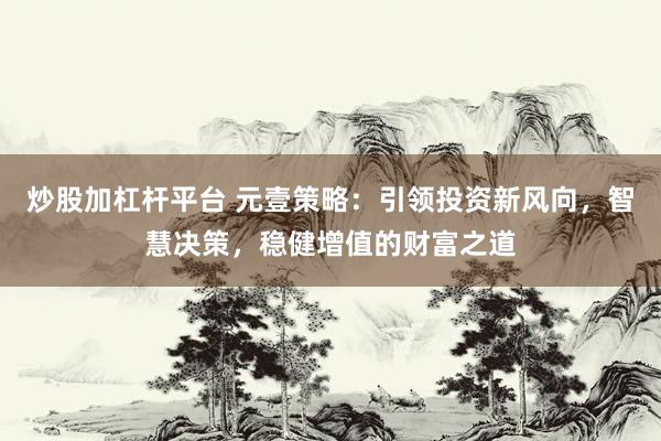 炒股加杠杆平台 元壹策略：引领投资新风向，智慧决策，稳健增值的财富之道