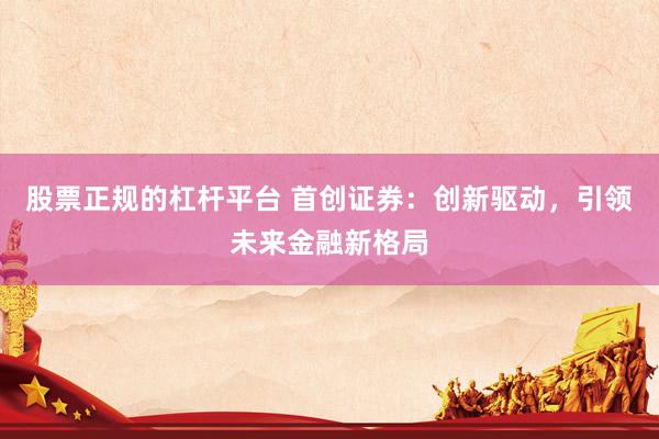 股票正规的杠杆平台 首创证券：创新驱动，引领未来金融新格局