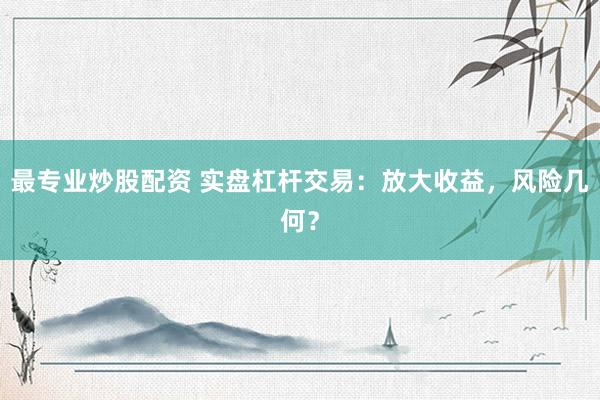 最专业炒股配资 实盘杠杆交易：放大收益，风险几何？