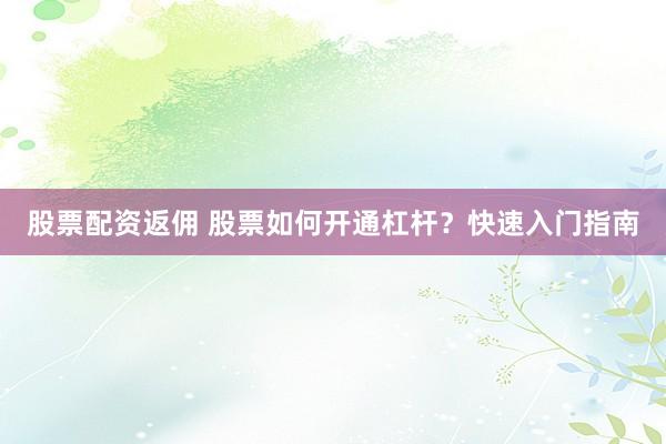 股票配资返佣 股票如何开通杠杆？快速入门指南
