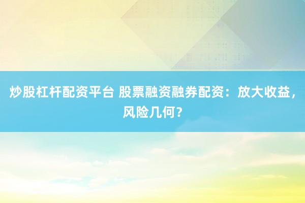 炒股杠杆配资平台 股票融资融券配资：放大收益，风险几何？
