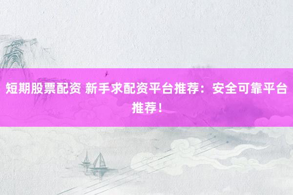 短期股票配资 新手求配资平台推荐：安全可靠平台推荐！