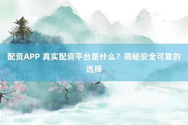 配资APP 真实配资平台是什么？揭秘安全可靠的选择