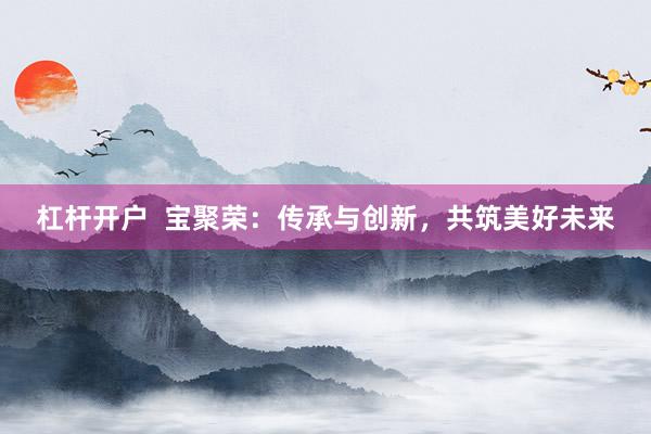 杠杆开户  宝聚荣：传承与创新，共筑美好未来