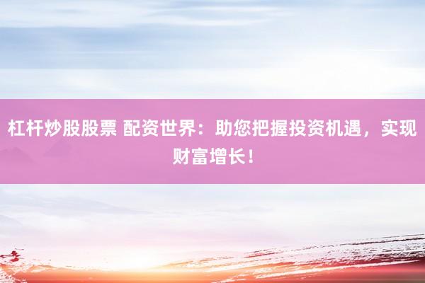 杠杆炒股股票 配资世界：助您把握投资机遇，实现财富增长！
