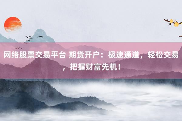 网络股票交易平台 期货开户：极速通道，轻松交易，把握财富先机！