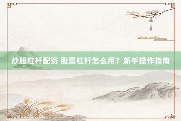 炒股杠杆配资 股票杠杆怎么用？新手操作指南