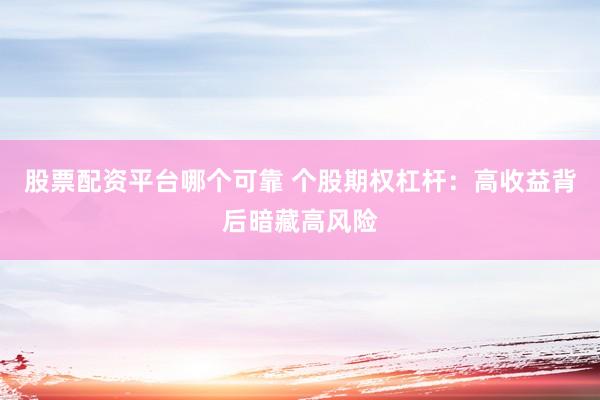 股票配资平台哪个可靠 个股期权杠杆：高收益背后暗藏高风险