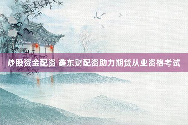 炒股资金配资 鑫东财配资助力期货从业资格考试