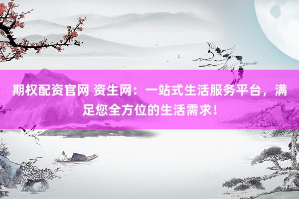 期权配资官网 资生网:一站式生活服务平台,满足您全方位的生活需求!
