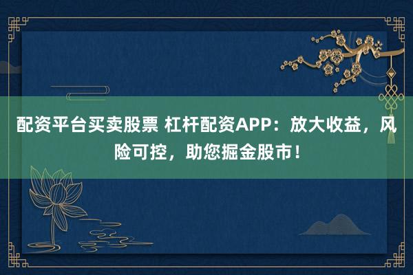 配资平台买卖股票 杠杆配资APP：放大收益，风险可控，助您掘金股市！