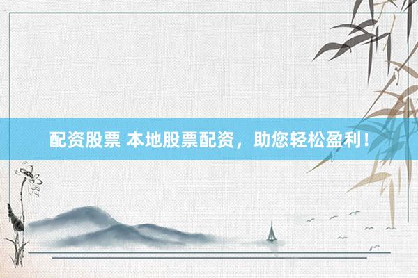 配资股票 本地股票配资，助您轻松盈利！