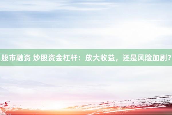 股市融资 炒股资金杠杆：放大收益，还是风险加剧？