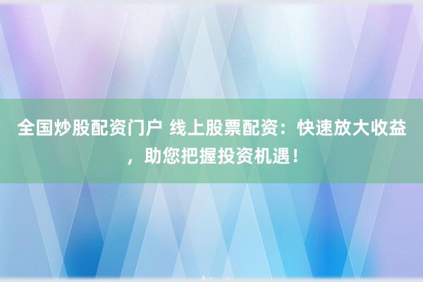 全国炒股配资门户 线上股票配资：快速放大收益，助您把握投资机遇！