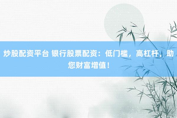 炒股配资平台 银行股票配资：低门槛，高杠杆，助您财富增值！