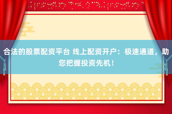 合法的股票配资平台 线上配资开户：极速通道，助您把握投资先机！