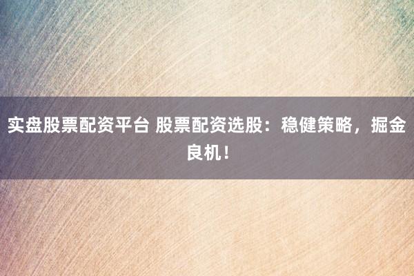 实盘股票配资平台 股票配资选股：稳健策略，掘金良机！